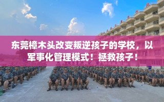 东莞樟木头改变叛逆孩子的学校，以军事化管理模式！拯救孩子！