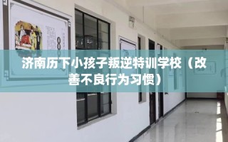 济南历下小孩子叛逆特训学校（改善不良行为习惯）