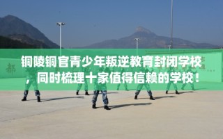 铜陵铜官青少年叛逆教育封闭学校，同时梳理十家值得信赖的学校！