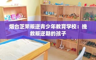 烟台芝罘叛逆青少年教育学校：挽救叛逆期的孩子