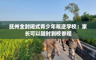 抚州全封闭式青少年叛逆学校：家长可以随时到校参观