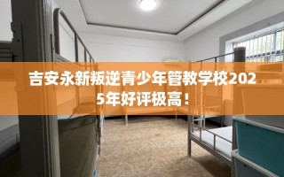 吉安永新叛逆青少年管教学校2025年好评极高！