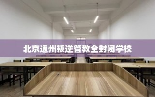 北京通州叛逆管教全封闭学校