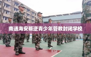 南通海安叛逆青少年管教封闭学校