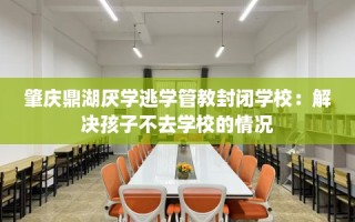 肇庆鼎湖厌学逃学管教封闭学校：解决孩子不去学校的情况