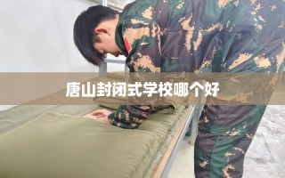 唐山封闭式学校哪个好