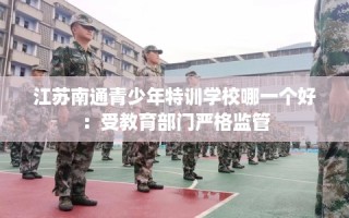 江苏南通青少年特训学校哪一个好：受教育部门严格监管