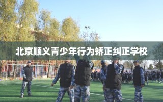 北京顺义青少年行为矫正纠正学校