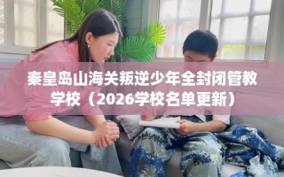 秦皇岛山海关叛逆少年全封闭管教学校（2026学校名单更新）