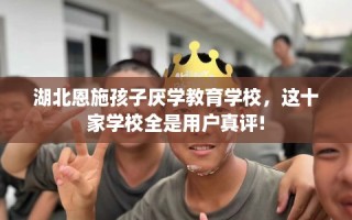 湖北恩施孩子厌学教育学校，这十家学校全是用户真评!