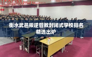 衡水武邑叛逆管教封闭式学校排名精选出炉