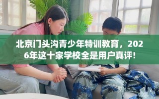 北京门头沟青少年特训教育，2026年这十家学校全是用户真评!