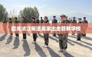 韶关浈江叛逆离家出走管教学校