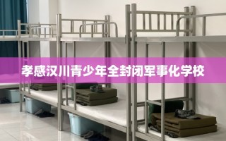 孝感汉川青少年全封闭军事化学校