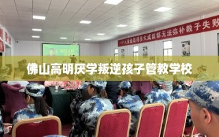 佛山高明厌学叛逆孩子管教学校