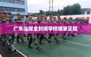 广东汕尾全封闭学校哪家正规