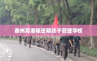 泰州高港叛逆期孩子管理学校