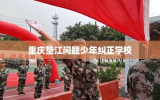 重庆垫江问题少年纠正学校