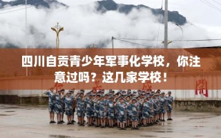 四川自贡青少年军事化学校，你注意过吗？这几家学校！
