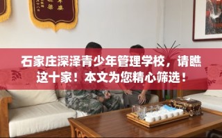 石家庄深泽青少年管理学校，请瞧这十家！本文为您精心筛选！