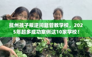 抚州孩子叛逆问题管教学校，2025年超多成功案例这10家学校！