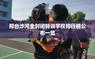 邢台沙河全封闭特训学校排行榜公布一览
