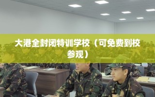 大港全封闭特训学校（可免费到校参观）