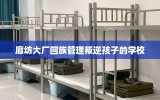 廊坊大厂回族管理叛逆孩子的学校