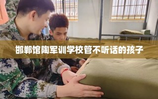 邯郸馆陶军训学校管不听话的孩子