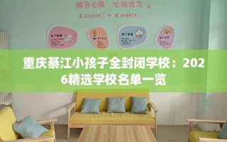 重庆綦江小孩子全封闭学校：2026精选学校名单一览