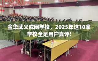 金华武义戒网学校，2025年这10家学校全是用户真评!