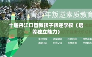 十堰丹江口管教孩子叛逆学校（培养独立能力）