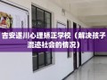 吉安遂川心理矫正学校（解决孩子混迹社会的情况）