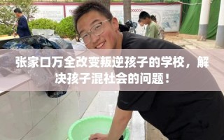 张家口万全改变叛逆孩子的学校，解决孩子混社会的问题！
