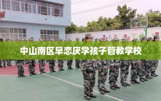 中山南区早恋厌学孩子管教学校