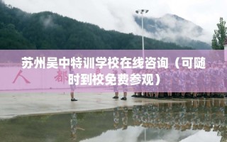 苏州吴中特训学校在线咨询（可随时到校免费参观）