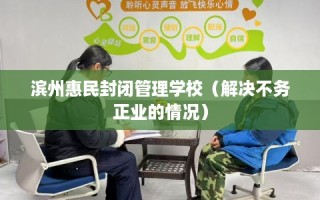 滨州惠民封闭管理学校（解决不务正业的情况）