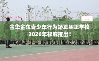 金华金东青少年行为矫正纠正学校2026年权威推出！