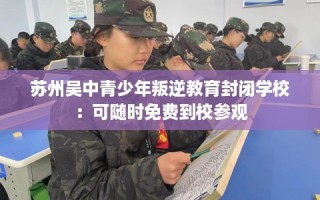 苏州吴中青少年叛逆教育封闭学校：可随时免费到校参观