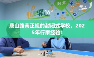 唐山路南正规的封闭式学校，2025年行家经验！
