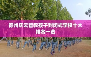 德州庆云管教孩子封闭式学校十大排名一览