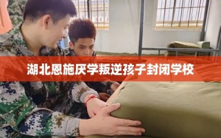 湖北恩施厌学叛逆孩子封闭学校