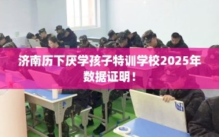 济南历下厌学孩子特训学校2025年数据证明！