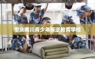 重庆南川青少年叛逆教育学校