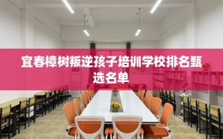 宜春樟树叛逆孩子培训学校排名甄选名单