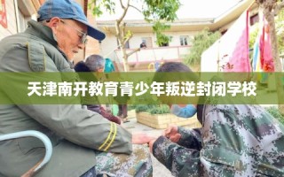 天津南开教育青少年叛逆封闭学校