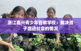 浙江嘉兴青少年管教学校：解决孩子混迹社会的情况