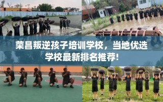 荣昌叛逆孩子培训学校，当地优选学校最新排名推荐!