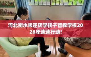 河北衡水叛逆厌学孩子管教学校2026年速速行动!