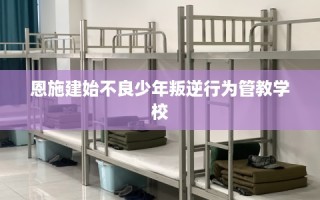 恩施建始不良少年叛逆行为管教学校